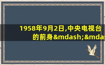 1958年9月2日,中央电视台的前身——( )成立